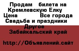 Продам 3 билета на Кремлевскую Елку. › Цена ­ 2 000 - Все города Свадьба и праздники » Другое   . Забайкальский край